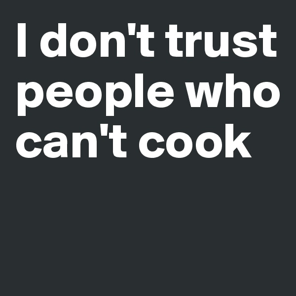 I don't trust people who can't cook

