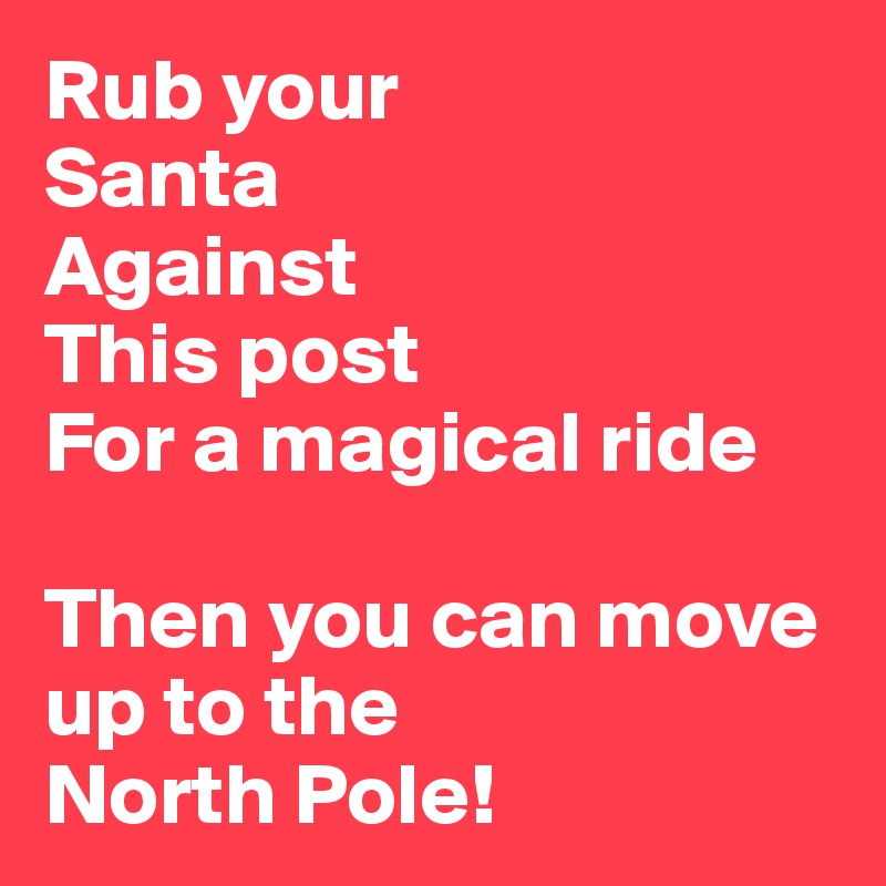 Rub your 
Santa
Against
This post
For a magical ride

Then you can move up to the
North Pole!