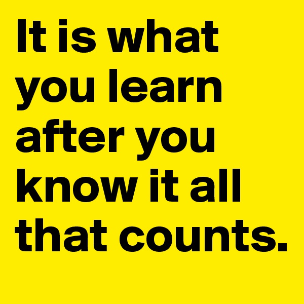 It is what you learn after you know it all that counts.
