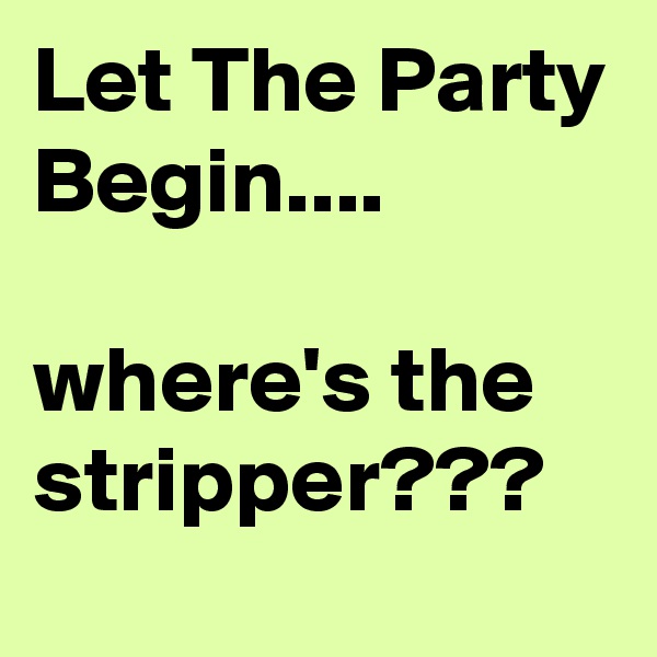 Let The Party Begin....

where's the stripper???