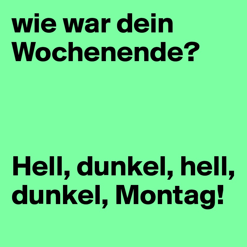 wie war dein Wochenende?    



Hell, dunkel, hell, dunkel, Montag!