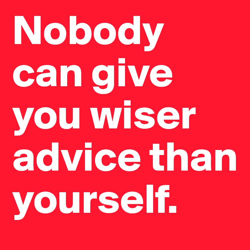 Nobody can give you wiser advice than yourself. - Post by procjeezy on ...