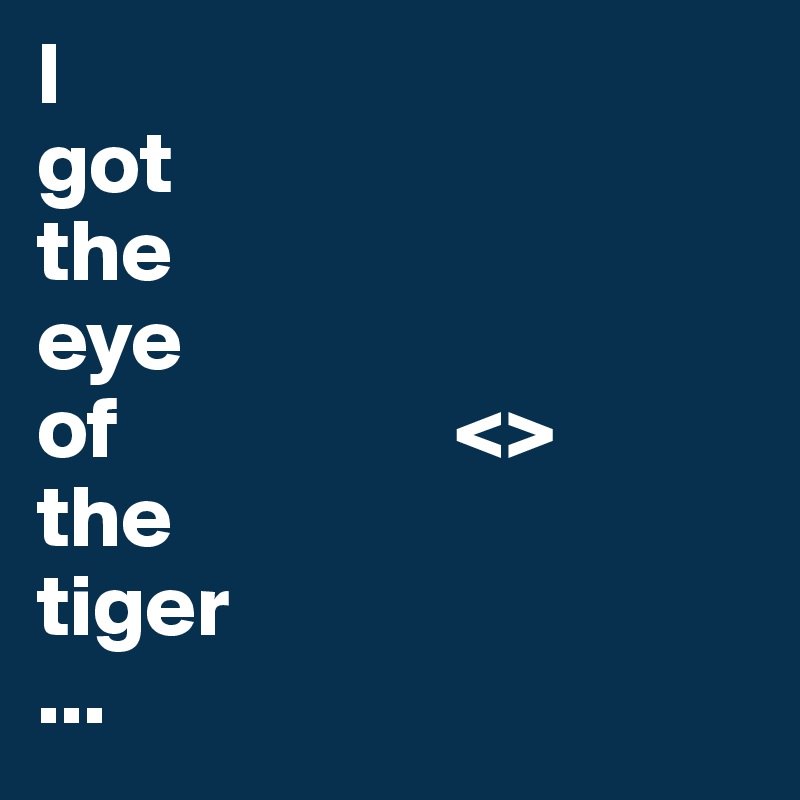 I 
got 
the 
eye 
of                   <>
the 
tiger
...