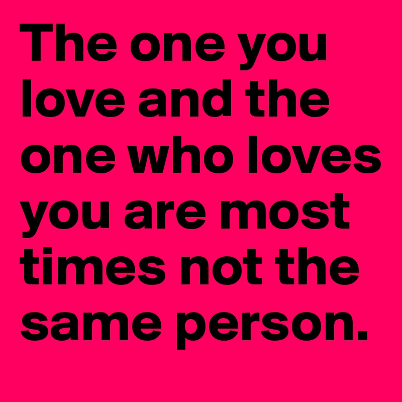 the-one-you-love-and-the-one-who-loves-you-are-most-times-not-the-same