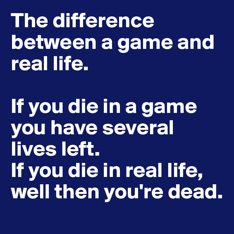 The difference between a game and real life.

If you die in a game you have several lives left. 
If you die in real life,  well then you're dead.  