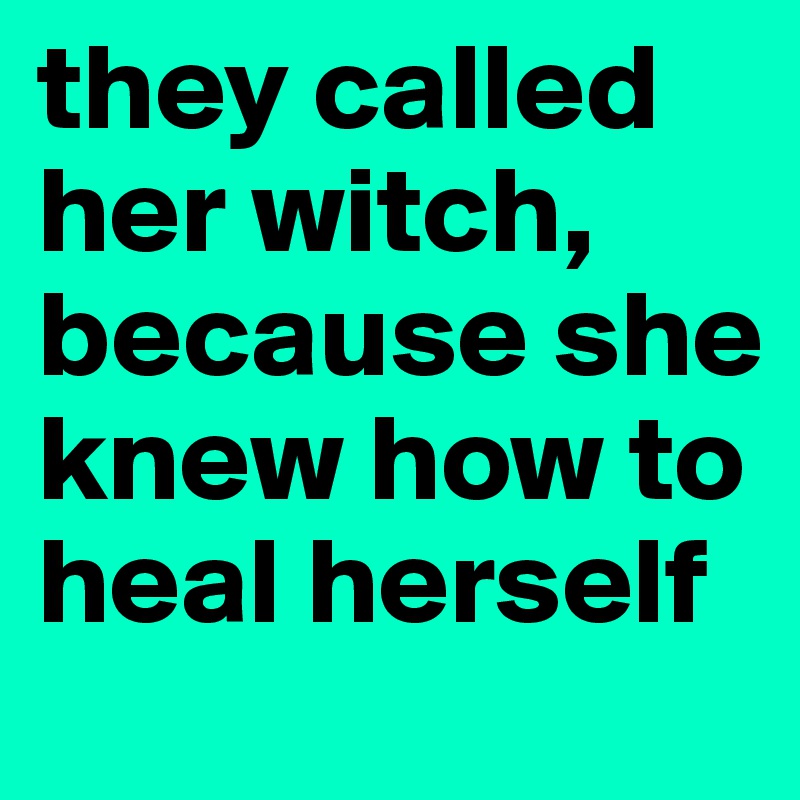 they called her witch, because she knew how to heal herself