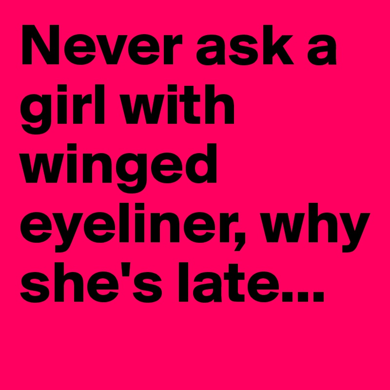 Never ask a girl with winged eyeliner, why she's late...
