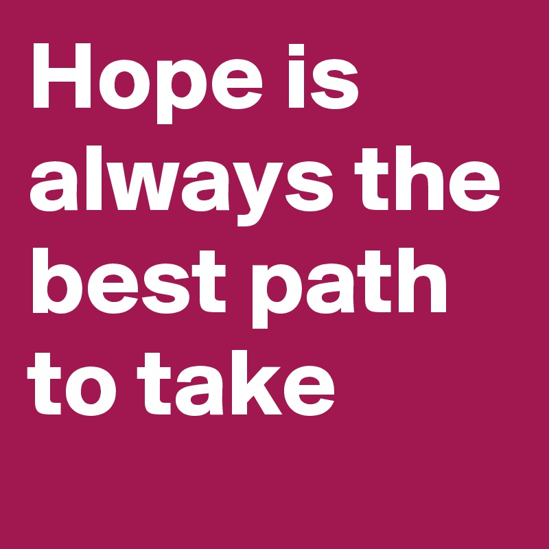 Hope is always the best path to take