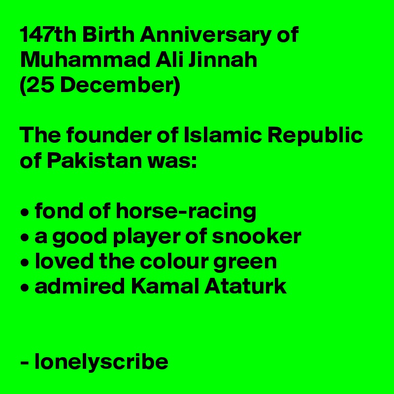 147th Birth Anniversary of Muhammad Ali Jinnah
(25 December)

The founder of Islamic Republic of Pakistan was:

• fond of horse-racing 
• a good player of snooker
• loved the colour green
• admired Kamal Ataturk


- lonelyscribe 