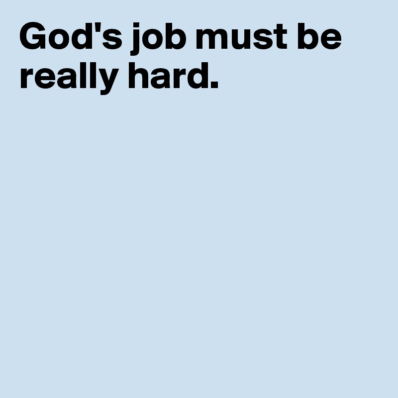 God's job must be really hard.






