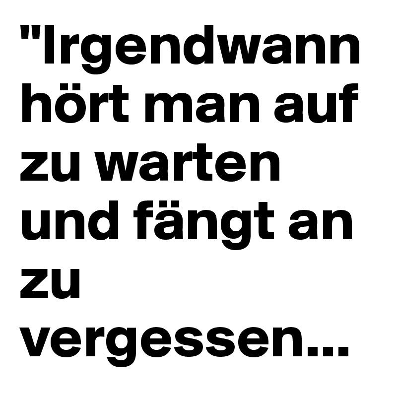 "Irgendwann hört man auf zu warten und fängt an zu vergessen...