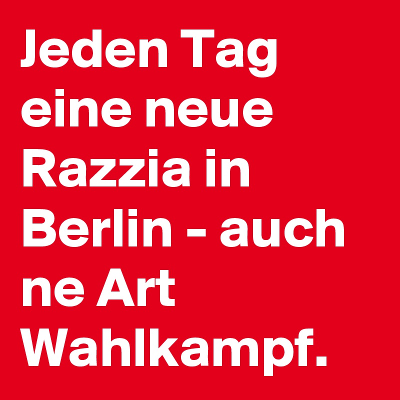 Jeden Tag eine neue Razzia in Berlin - auch ne Art Wahlkampf.