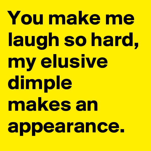You make me laugh so hard, my elusive dimple makes an appearance.