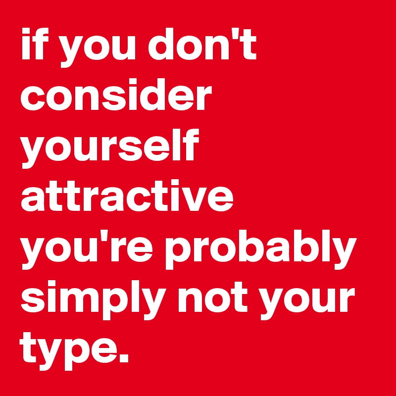 if you don't consider yourself attractive you're probably simply not your type.