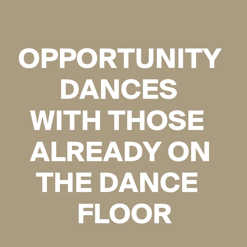 
 OPPORTUNITY
        DANCES
   WITH THOSE
   ALREADY ON
    THE DANCE
           FLOOR