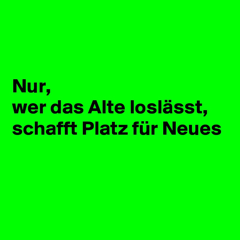 


Nur,
wer das Alte loslässt,
schafft Platz für Neues




