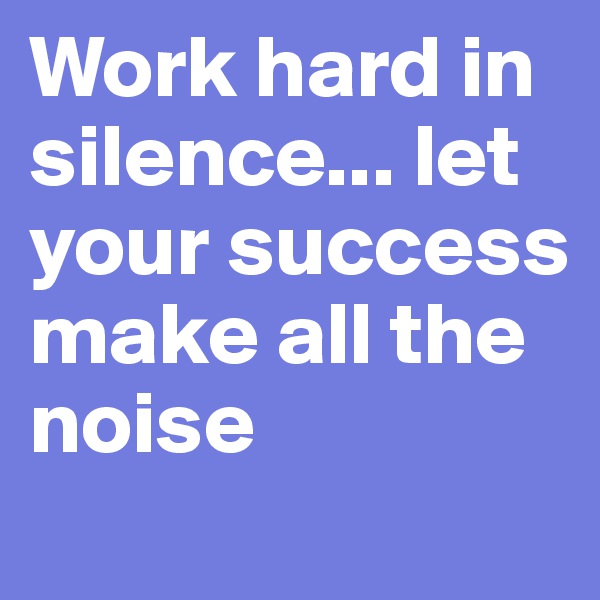 Work hard in silence... let your success make all the noise