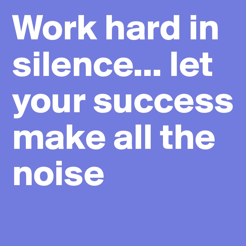 Work hard in silence... let your success make all the noise