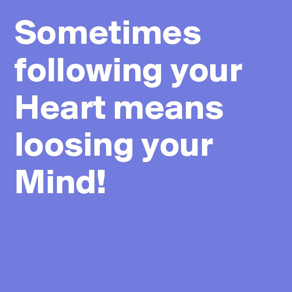 Sometimes following your Heart means loosing your Mind! 

 