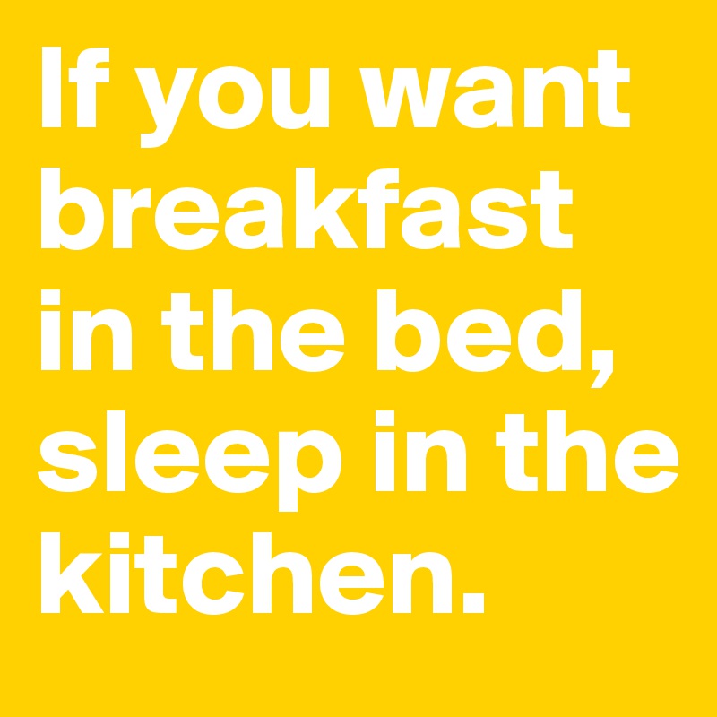 If you want breakfast in the bed, sleep in the kitchen.