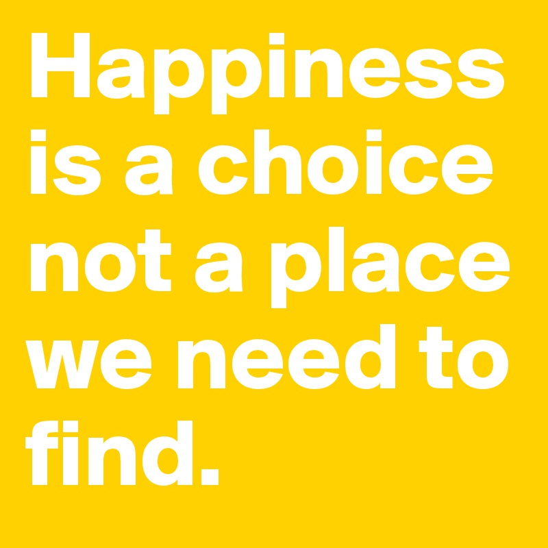 Happiness is a choice not a place we need to                    find.