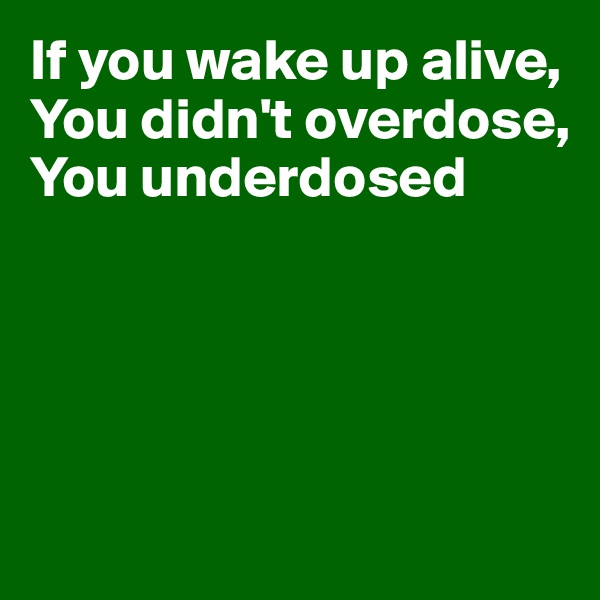 If you wake up alive,
You didn't overdose,
You underdosed





