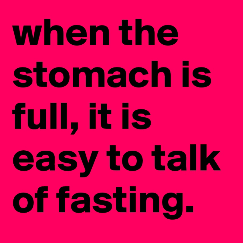 when the stomach is full, it is easy to talk of fasting.