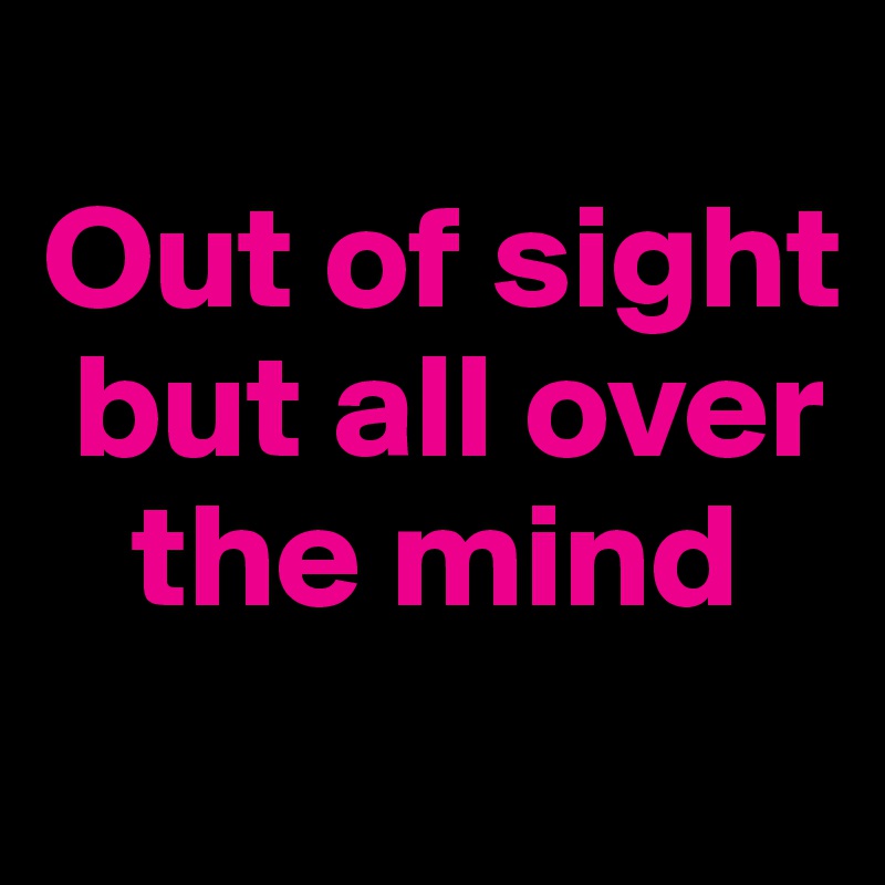 
Out of sight   
 but all over    
   the mind

