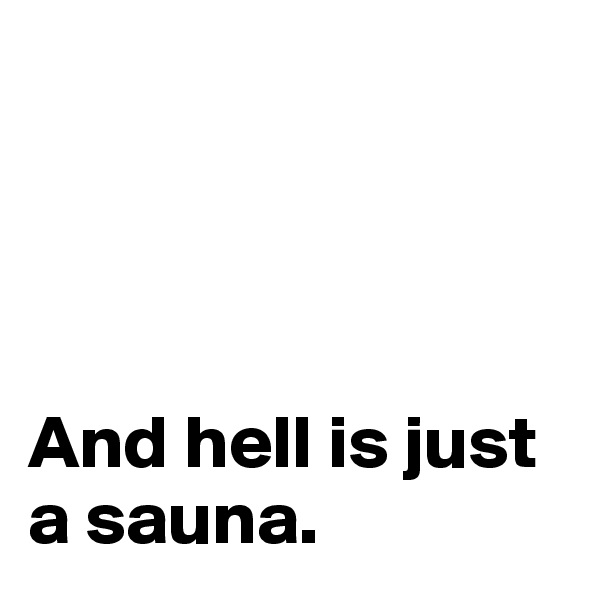             




And hell is just a sauna.