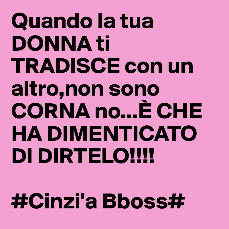 Quando la tua DONNA ti TRADISCE con un altro,non sono CORNA no...È CHE HA DIMENTICATO DI DIRTELO!!!!

#Cinzi'a Bboss#