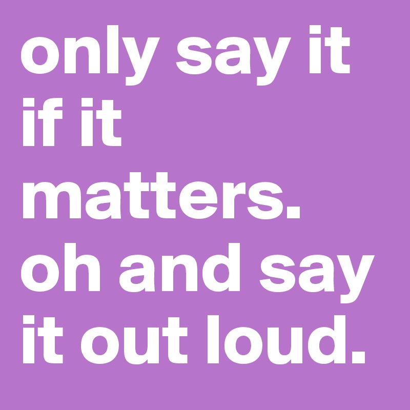 only say it if it matters. oh and say it out loud.