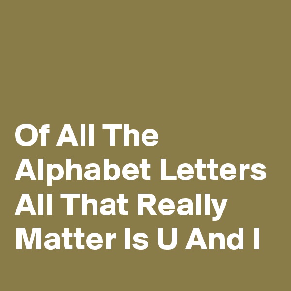 


Of All The Alphabet Letters All That Really Matter Is U And I
