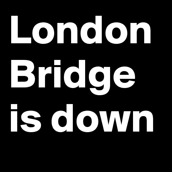 London Bridge is down