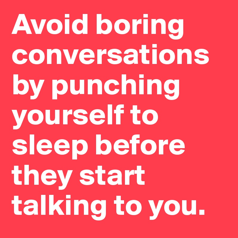 Avoid boring conversations by punching yourself to sleep before they start talking to you.
