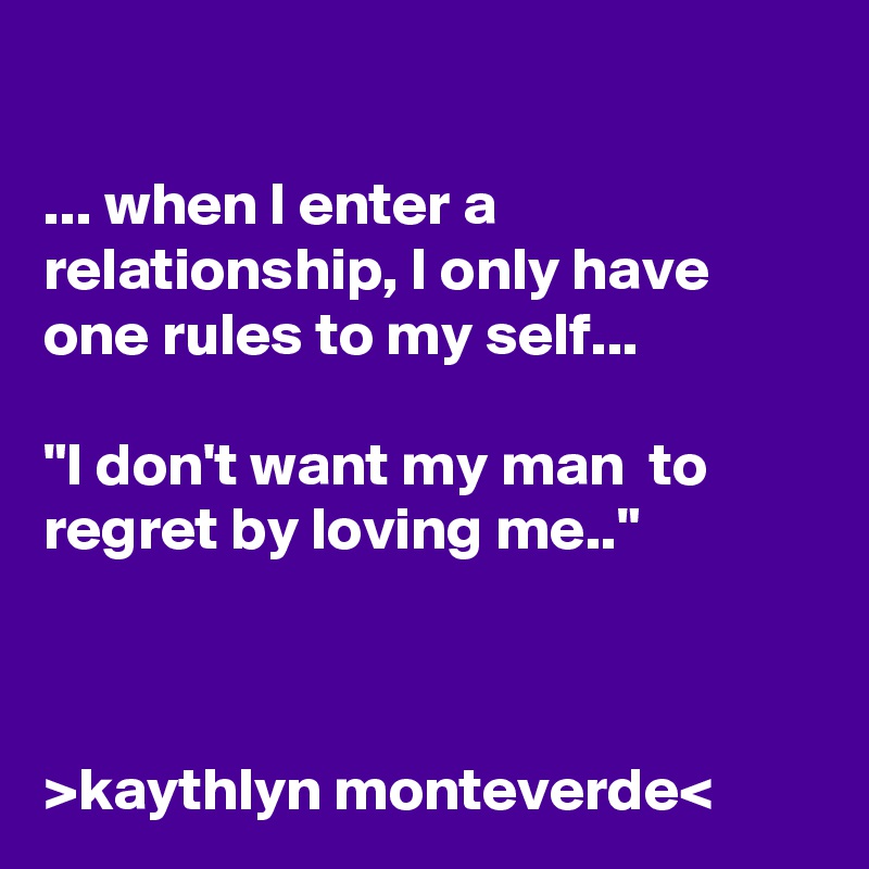 

... when I enter a relationship, I only have one rules to my self...

"I don't want my man  to regret by loving me.."



>kaythlyn monteverde<