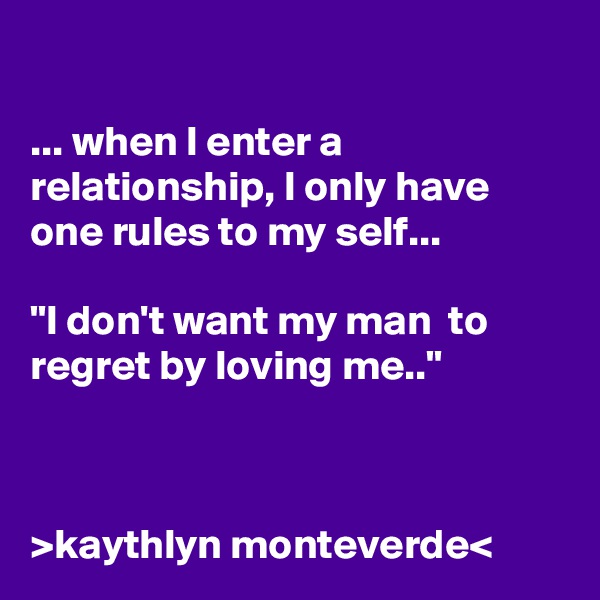 

... when I enter a relationship, I only have one rules to my self...

"I don't want my man  to regret by loving me.."



>kaythlyn monteverde<