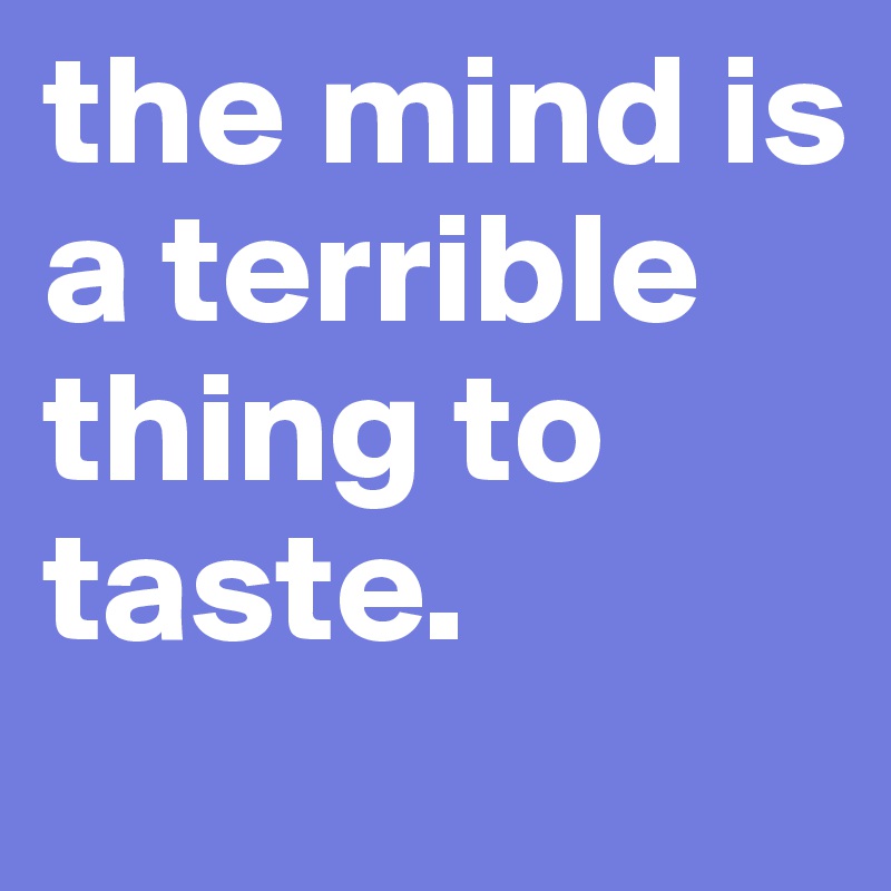 the mind is a terrible thing to taste.