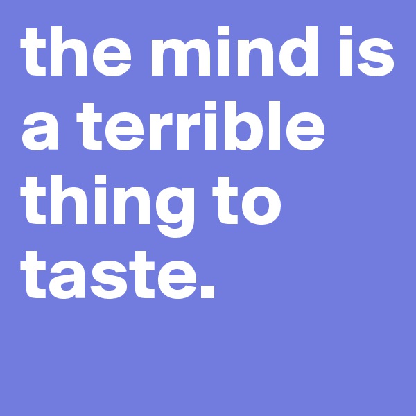 the mind is a terrible thing to taste.
