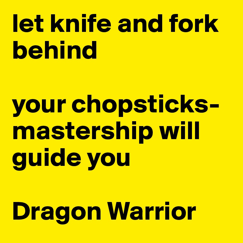 let knife and fork behind 

your chopsticks-mastership will guide you 

Dragon Warrior