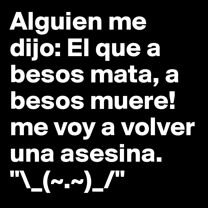 Alguien me dijo: El que a besos mata, a besos muere!me voy a volver una asesina. "\_(~.~)_/"