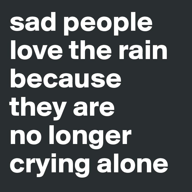 sad people
love the rain
because they are
no longer crying alone