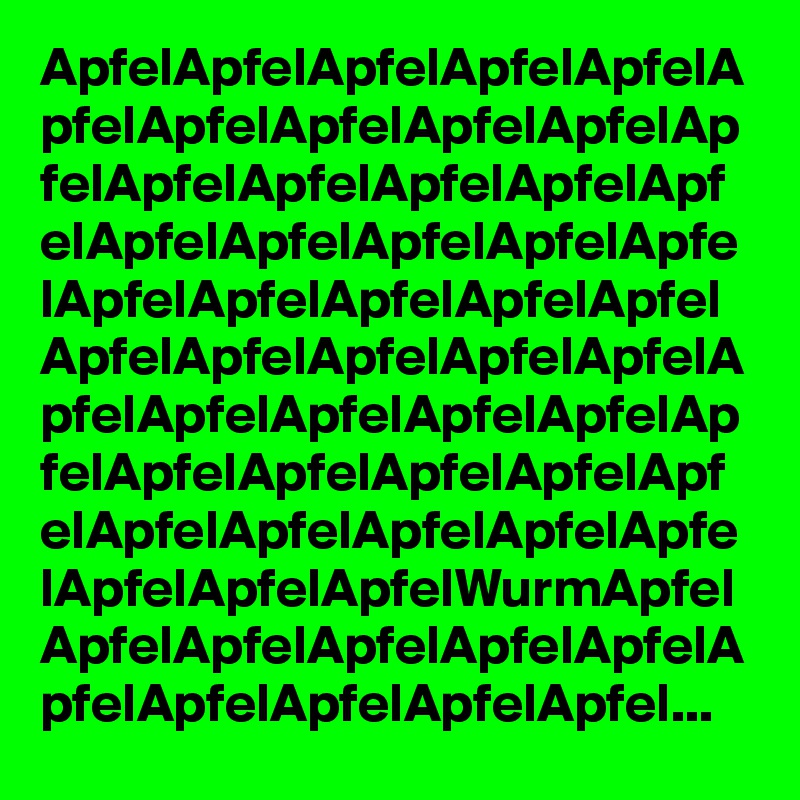 ApfelApfelApfelApfelApfelA
pfelApfelApfelApfelApfelAp
felApfelApfelApfelApfelApf
elApfelApfelApfelApfelApfe
lApfelApfelApfelApfelApfel
ApfelApfelApfelApfelApfelA
pfelApfelApfelApfelApfelAp
felApfelApfelApfelApfelApf
elApfelApfelApfelApfelApfe
lApfelApfelApfelWurmApfel
ApfelApfelApfelApfelApfelA
pfelApfelApfelApfelApfel...