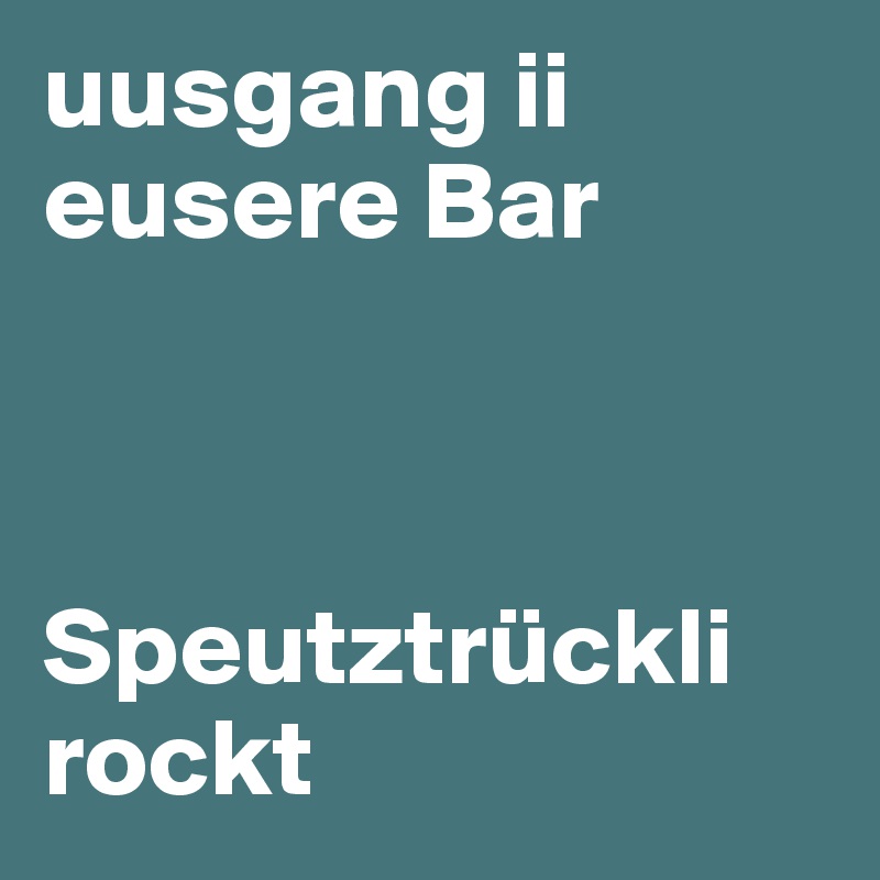 uusgang ii eusere Bar



Speutztrückli rockt