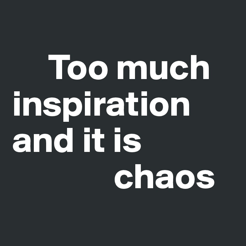 
     Too much inspiration
and it is 
              chaos
