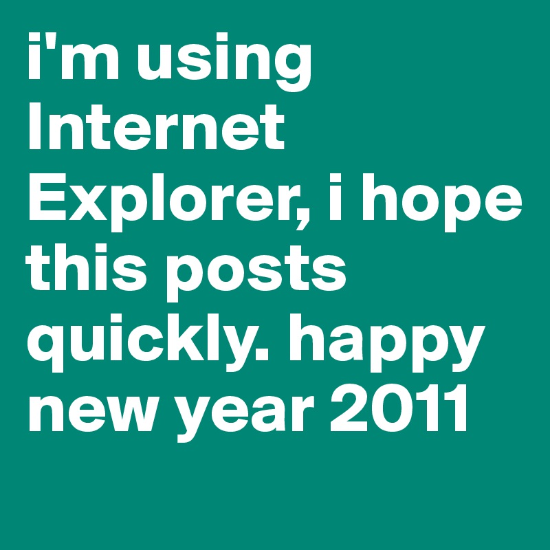 i'm using Internet Explorer, i hope this posts quickly. happy new year 2011