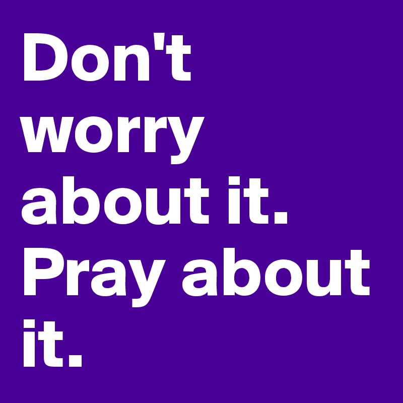 Don't worry about it. Pray about it.