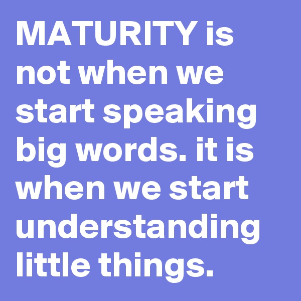 MATURITY is not when we start speaking big words. it is when we start understanding little things.