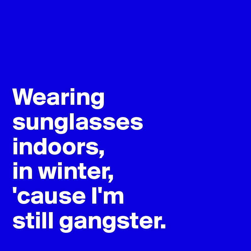


Wearing sunglasses 
indoors, 
in winter,
'cause I'm 
still gangster. 