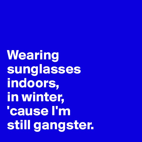 


Wearing sunglasses 
indoors, 
in winter,
'cause I'm 
still gangster. 