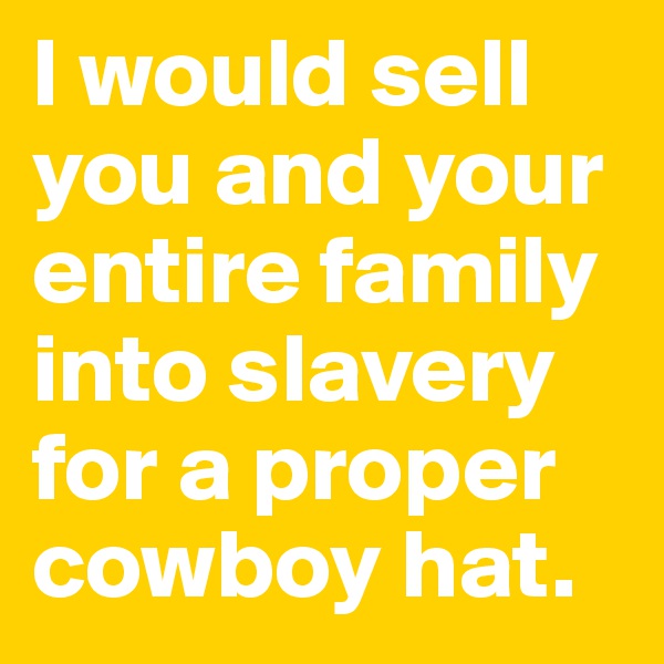 I would sell you and your entire family into slavery for a proper cowboy hat.